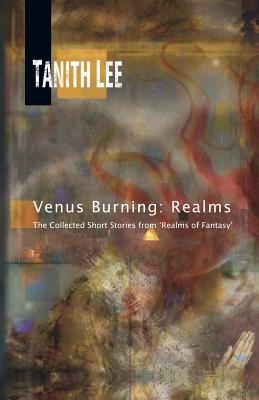 Venus Burning: Realms: The Collected Short Stores from Realms of Fantasy by Lee, Tanith