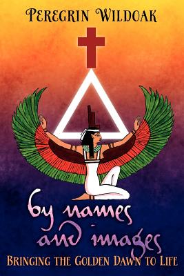 By Names and Images: Bringing the Golden Dawn to Life by Wildoak, Peregrin
