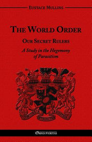 The World Order - Our Secret Rulers: A Study in the Hegemony of Parasitism by Mullins, Eustace Clarence