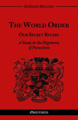 The World Order - Our Secret Rulers: A Study in the Hegemony of Parasitism -- Eustace Clarence Mullins, Paperback