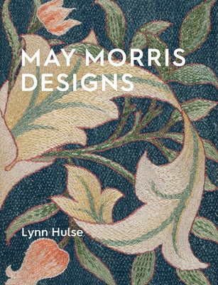May Morris Designs: The Essence and Soul of Beautiful Embroidery -- Lynn Hulse, Paperback