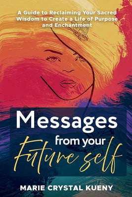 Messages from your Future Self: A Guide to Reclaiming Your Sacred Wisdom to Create a Life of Purpose and Enchantment -- Marie Crystal Kueny, Paperback