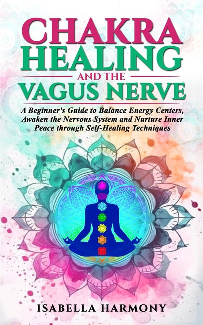 Chakra Healing and the Vagus Nerve A Beginner's Guide to Balance Energy Centers, Awaken the Nervous System and Nurture Inner Peace through Self-Healin -- Isabella Harmony, Paperback