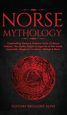 Norse Mythology: Captivating Stories & Timeless Tales Of Norse Folklore. The Myths, Sagas & Legends of The Gods, Immortals, Magical Cre by Brought Alive, History