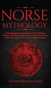 Norse Mythology: Captivating Stories & Timeless Tales Of Norse Folklore. The Myths, Sagas & Legends of The Gods, Immortals, Magical Cre by Brought Alive, History