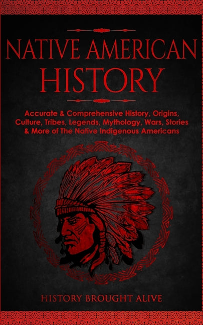 Native American History: Accurate & Comprehensive History, Origins, Culture, Tribes, Legends, Mythology, Wars, Stories & More of The Native Indigenous -- History Brought Alive, Paperback