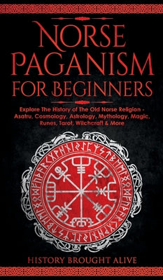Norse Paganism for Beginners: Explore The History of The Old Norse Religion - Asatru, Cosmology, Astrology, Mythology, Magic, Runes, Tarot, Witchcra by Brought Alive, History