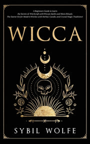 Wicca: A Beginners Guide to Learn the Secrets of Witchcraft with Wiccan Spells and Moon Rituals. The Starter Kit for Modern W by Wolfe, Sybil