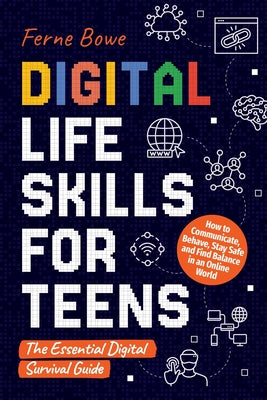Digital Life Skills for Teens: How to Communicate, Behave, Stay Safe, and Find Balance in an Online World. The Essential Digital Survival Guide by Bowe, Ferne