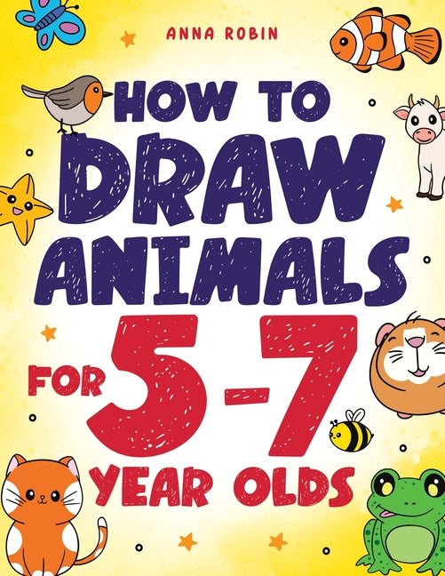 How to Draw Animals for 5-7 Year Olds: Learn to Draw Cute Pets, Farm Animals and Magical Sea Creatures Book for Kids Ages 5 to 7 -- Anna Robin, Paperback
