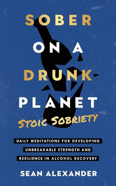 Sober On A Drunk Planet: Stoic Sobriety. Daily Meditations For Developing Unbreakable Strength And Resilience In Alcohol Recovery -- Sean Alexander, Paperback