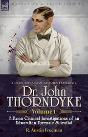 Collected Short Stories Featuring Doctor John Thorndyke Volume 1: Fifteen Criminal Investigations of an Edwardian Forensic Scientist by Freeman, R. Austin
