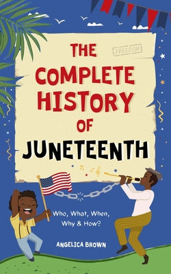 The Complete History of Juneteenth: Who, What, When, Why & How? For Kids & Adults! by Brown, Angelica
