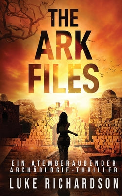 The Ark Files (deutsche Ausgabe) (Ein Atemberaubender Archäologie-Thriller Buch 1): Ein Atemberaubender Archäologie-Thriller (Buch 1) by Richardson, Luke