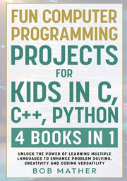 Fun Computer Programming Projects for Kids in C, C++, Python: 4 Books in 1: Unlock the Power of Learning Multiple Languages to Enhance Problem Solving by Mather, Bob