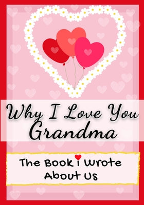 Why I Love You Grandma: The Book I Wrote About Us Perfect for Kids Valentine's Day Gift, Birthdays, Christmas, Anniversaries, Mother's Day or just to -- The Life Graduate Publishing Group, Paperback