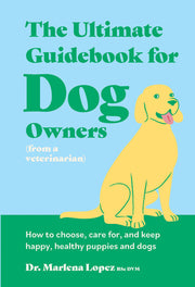 The Ultimate Guidebook for Dog Owners (from a Veterinarian): How to Choose, Care For, and Keep Happy, Healthy Puppies and Dogs by Lopez Bsc DVM, Marlena