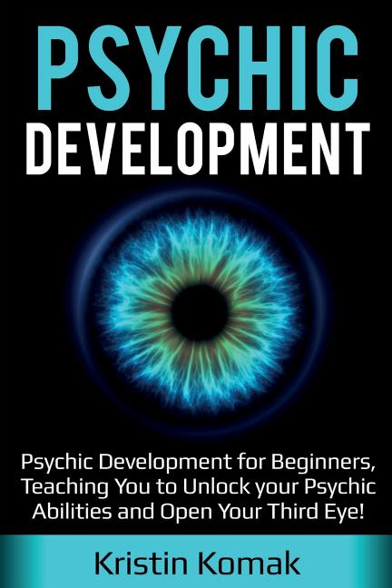 Psychic Development: Psychic Development for Beginners, Teaching you to Unlock your Psychic Abilities and Open your Third Eye! -- Kristin Komak, Paperback