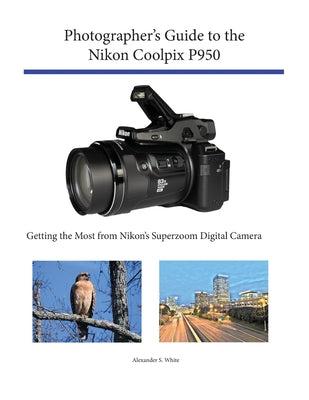 Photographer's Guide to the Nikon Coolpix P950: Getting the Most from Nikon's Superzoom Digital Camera -- Alexander S. White, Paperback