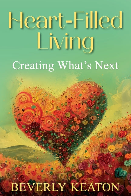 Heart-Filled Living: Creating What's Next -- Beverly Keaton, Paperback