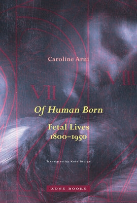 Of Human Born: Fetal Lives, 1800-1950 by Arni, Caroline