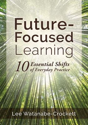 Future-Focused Learning: Ten Essential Shifts of Everyday Practice (Changing Teaching Practices to Support Authentic Learning for the 21st Cent by Crockett, Lee