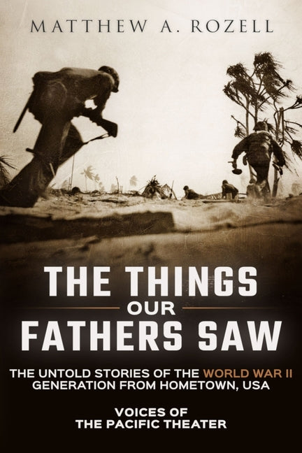 The Things Our Fathers Saw: Voices of the Pacific Theater: The Untold Stories of the World War II Generation from Hometown, USA -- Matthew Rozell, Paperback
