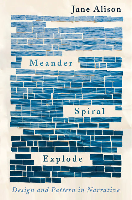 Meander, Spiral, Explode: Design and Pattern in Narrative -- Jane Alison, Paperback