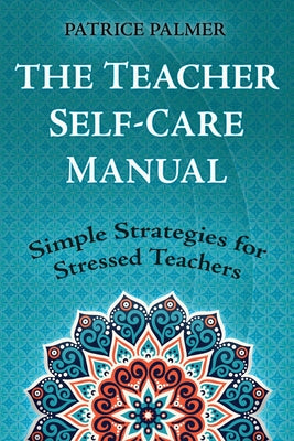 The Teacher Self-Care Manual: Simple Strategies for Stressed Teachers -- Patrice Palmer, Paperback