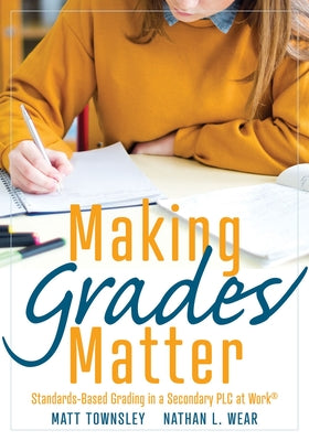 Making Grades Matter: Standards-Based Grading in a Secondary Plc at Work(r)(a Practical Guide for Plcs and Standards-Based Grading at the Se by Townsley, Matt