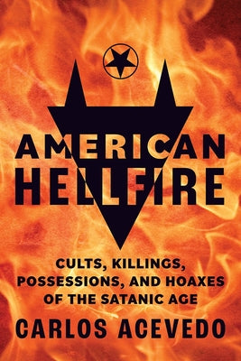 American Hellfire: Cults, Killings, Possessions, and Hoaxes of the Satanic Age by Acevedo, Carlos