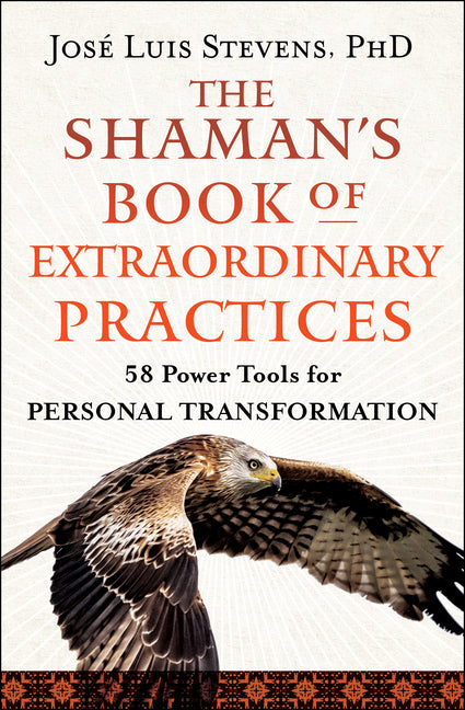 The Shaman's Book of Extraordinary Practices: 58 Power Tools for Personal Transformation -- José Luis Stevens, Paperback