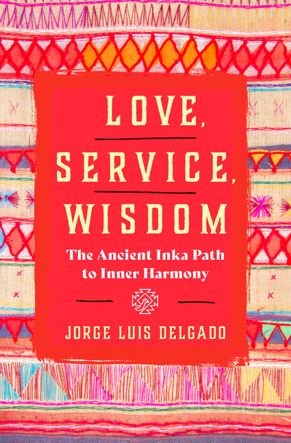 Love, Service, Wisdom: The Ancient Inka Path to Inner Harmony by Delgado, Jorge Luis