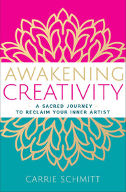 Awakening Creativity: A Sacred Journey to Reclaim Your Inner Artist by Schmitt, Carrie