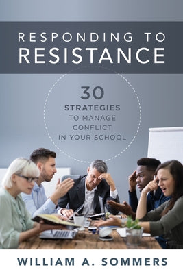 Responding to Resistance: Thirty Strategies to Manage Conflict in Your School (an Educational Leadership Guide to Conflict Management in the Sch by Sommers, William a.