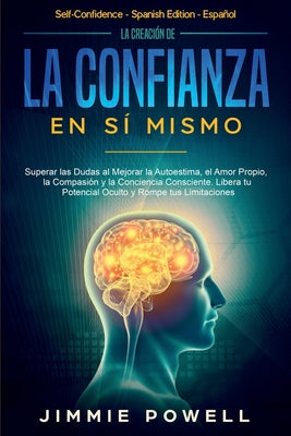 La Creación de la Confianza en Sí Mismo: Superar las Dudas al Mejorar la Autoestima, el Amor Propio, la Compasión y la Conciencia Consciente. Libera t -- Jimmie Powell, Paperback