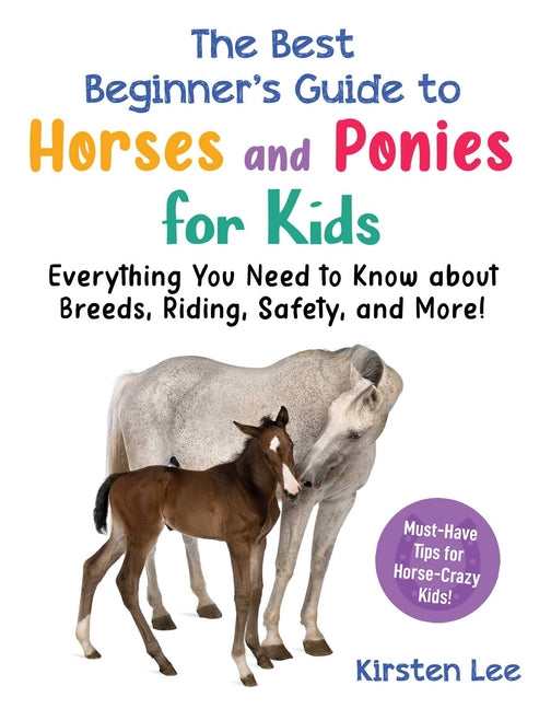 The Best Beginner's Guide to Horses and Ponies for Kids: Everything You Need to Know about Breeds, Riding, Safety, and More! -- Kirsten Lee, Paperback