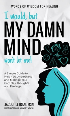 I Would, but My DAMN MIND Won't Let Me!: A Simple Guide to Help You Understand and Manage Your Complex Thoughts and Feelings -- Jacqui Letran, Hardcover