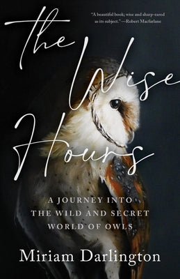 The Wise Hours: A Journey Into the Wild and Secret World of Owls -- Miriam Darlington, Hardcover