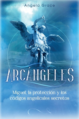 Arcángeles: Miguel, la protección y los códigos angelicales secretos by Grace, Angela