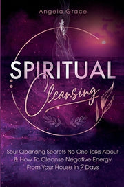 Spiritual Cleansing: Soul Cleansing Secrets No One Talks About & How To Cleanse Negative Energy From Your House In 7 Days (Positive Energy by Grace, Angela