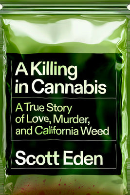 A Killing in Cannabis: A True Story of Love, Murder, and California Weed by Eden, Scott