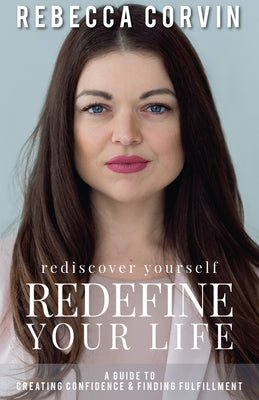Rediscover Yourself, Redefine Your Life: A Guide to Creating Confidence & Finding Fulfillment -- Rebecca Corvin, Paperback