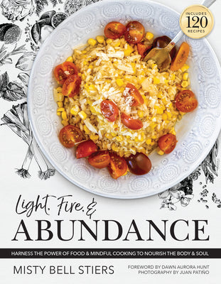 Light, Fire, and Abundance: Harness the Power of Food and Mindful Cooking to Nourish the Body and Soul: Includes 120 Recipes and a Guide to Ingred by Stiers, Misty Bell
