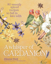 A Whisper of Cardamom: 80 Sweetly Spiced Recipes to Fall in Love with by Ford, Eleanor