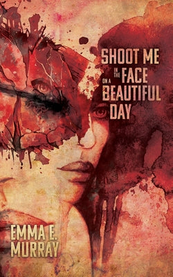 Shoot Me in the Face on a Beautiful Day -- Emma E. Murray, Paperback