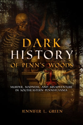 Dark History of Penn's Woods: Murder, Madness, and Misadventure in Southeastern Pennsylvania by Green, Jennifer L.