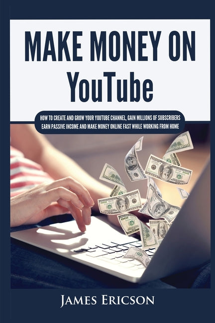 Make Money On YouTube: How to Create and Grow Your YouTube Channel, Gain Millions of Subscribers, Earn Passive Income and Make Money Online Fast While -- James Ericson, Paperback