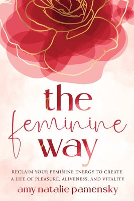 The Feminine Way: Reclaim your feminine energy to create a life of pleasure, aliveness, and vitality -- Amy Natalie Pamensky, Paperback
