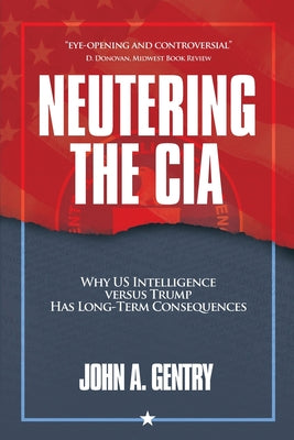 Neutering the CIA: Why US Intelligence Versus Trump Has Long-Term Consequences -- John A. Gentry, Paperback